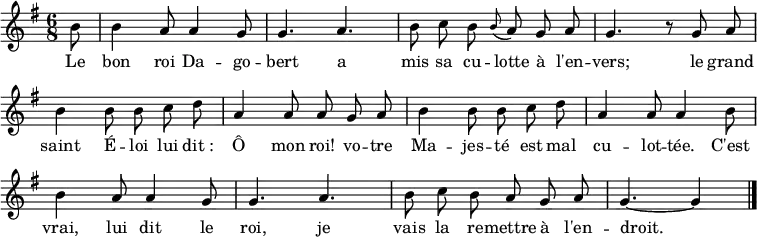 \layout { \context { \Score \remove "Bar_number_engraver" } }
\new Staff {
\relative c'' {
\key g \major
\time 6/8
\partial 8 \autoBeamOff \set Staff.midiInstrument = #"celesta"
b8
b4 a8 a4 g8
g4. a
b8 c b \grace b (a) g a
g4. r8 g a
b4 b8 b c d
a4 a8 a g a
b4 b8 b c d
a4 a8 a4 b8
b4 a8 a4 g8
g4. a
b8 c b a g a
g4.~ g4
\bar "|."
}
}
\addlyrics {
\lyricmode {
Le bon roi Da -- go -- bert
a mis sa cu -- lotte à l'en -- vers;
le grand saint É -- loi
lui dit_: Ô mon roi!
vo -- tre Ma -- jes -- té
est mal cu -- lot -- tée.
C'est vrai, lui dit le roi,
je vais la re -- mettre à l'en -- droit.
}
}
\midi { \tempo 4.=90 }